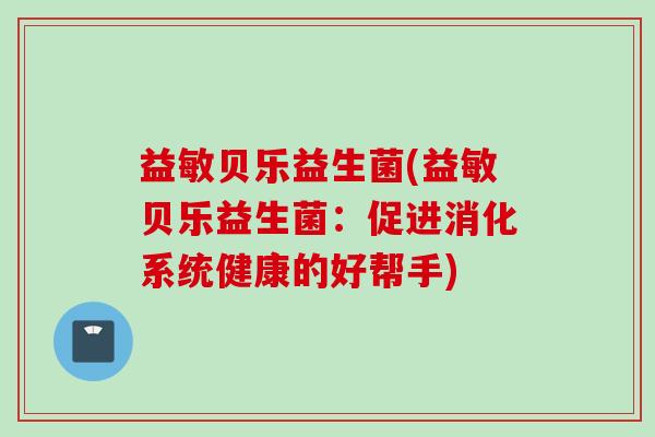 益敏贝乐益生菌(益敏贝乐益生菌：促进消化系统健康的好帮手)