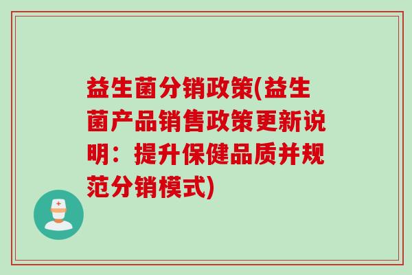 益生菌分销政策(益生菌产品销售政策更新说明：提升保健品质并规范分销模式)