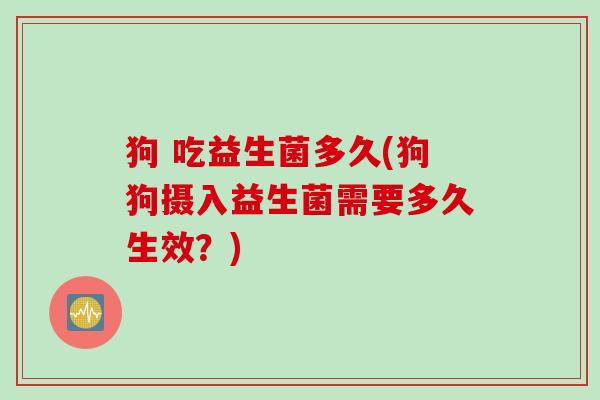 狗 吃益生菌多久(狗狗摄入益生菌需要多久生效?) 狗 吃益生菌多久(狗狗摄入益生菌需要多久生效?)