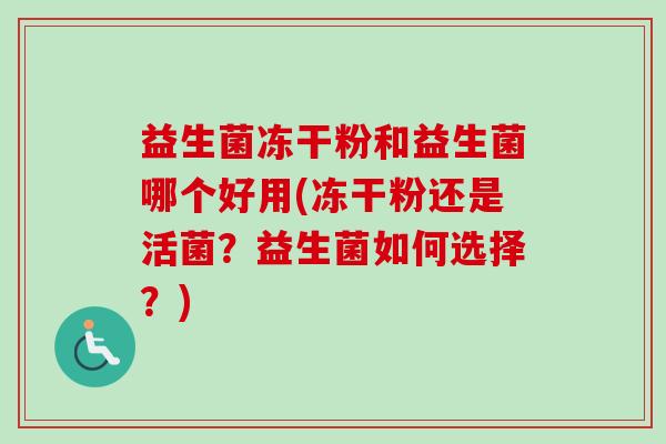 益生菌冻干粉和益生菌哪个好用(冻干粉还是活菌?益生菌如何选择?) 益生菌冻干粉和益生菌哪个好用(冻干粉还是活菌?益生菌如何选择?)