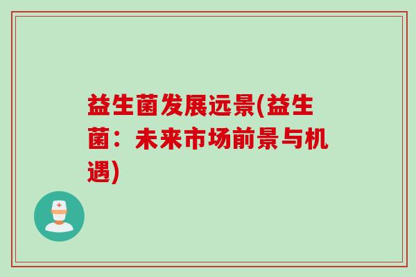 益生菌发展远景(益生菌：未来市场前景与机遇)