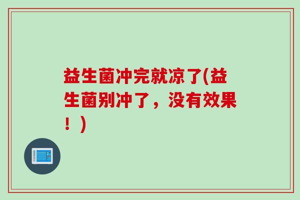 益生菌冲完就凉了(益生菌别冲了，没有效果！)