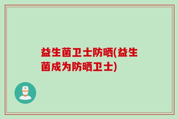 益生菌卫士防晒(益生菌成为防晒卫士)