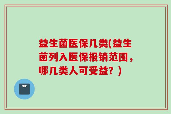 益生菌医保几类(益生菌列入医保报销范围,哪几类人可受益?) 益生菌医保几类(益生菌列入医保报销范围,哪几类人可受益?)