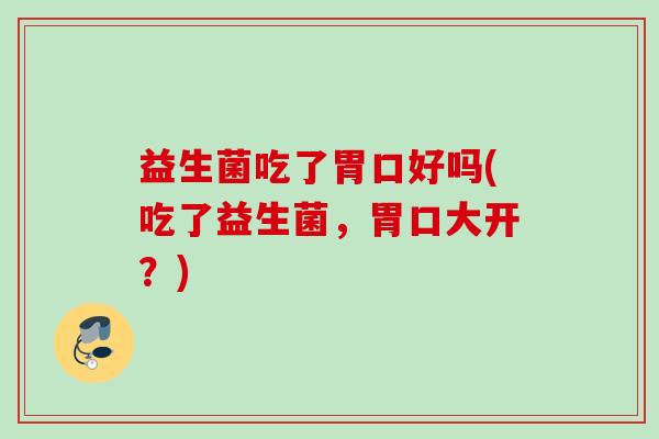 益生菌吃了胃口好吗(吃了益生菌,胃口大开?) 益生菌吃了胃口好吗(吃了益生菌,胃口大开?)