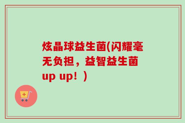 炫晶球益生菌(闪耀毫无负担，益智益生菌 up up！)