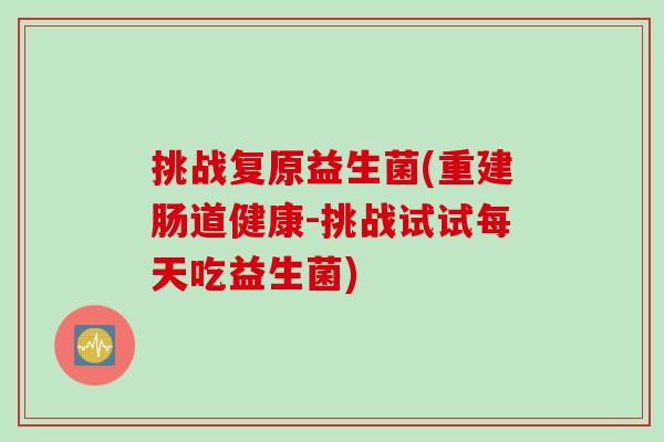 挑战复原益生菌(重建肠道健康-挑战试试每天吃益生菌) 挑战复原益生菌(重建肠道健康-挑战试试每天吃益生菌)