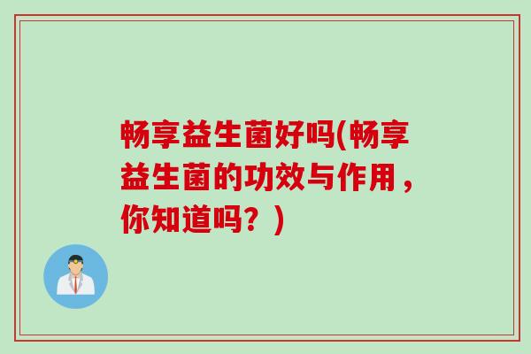 畅享益生菌好吗(畅享益生菌的功效与作用，你知道吗？)