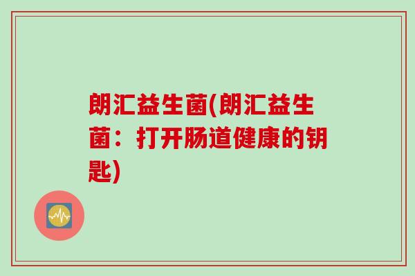 朗汇益生菌(朗汇益生菌:打开肠道健康的钥匙) 朗汇益生菌(朗汇益生菌:打开肠道健康的钥匙)