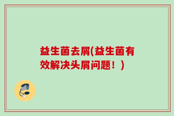 益生菌去屑(益生菌有效解决头屑问题！)