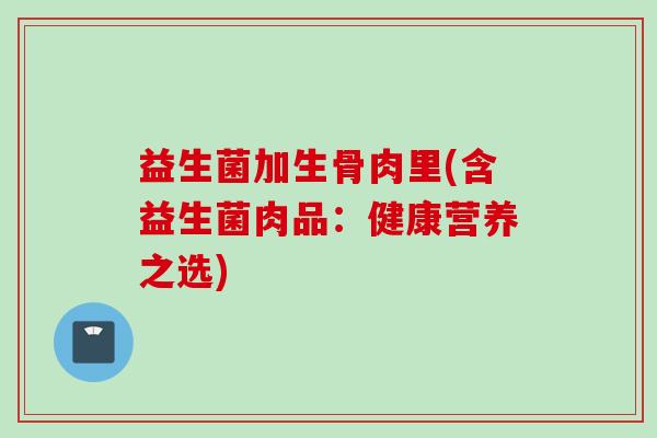 益生菌加生骨肉里(含益生菌肉品：健康营养之选)