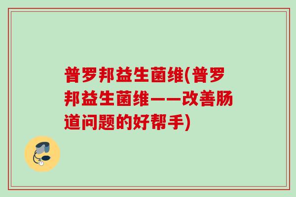 普罗邦益生菌维(普罗邦益生菌维——改善肠道问题的好帮手)
