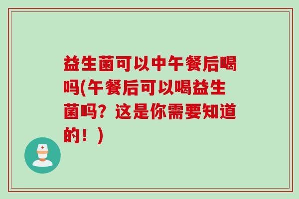 益生菌可以中午餐后喝吗(午餐后可以喝益生菌吗？这是你需要知道的！)