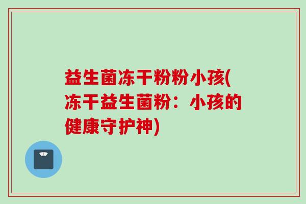 益生菌冻干粉粉小孩(冻干益生菌粉：小孩的健康守护神)