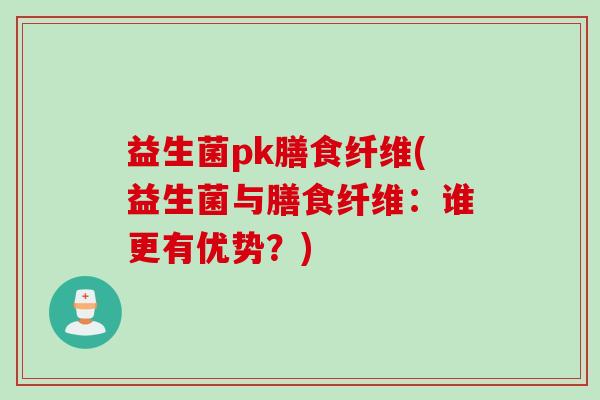 益生菌pk膳食纤维(益生菌与膳食纤维：谁更有优势？)
