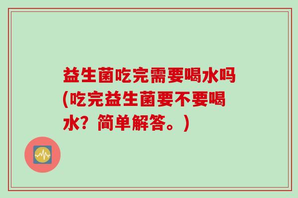 益生菌吃完需要喝水吗(吃完益生菌要不要喝水?简单解答。) 益生菌吃完需要喝水吗(吃完益生菌要不要喝水?简单解答。)