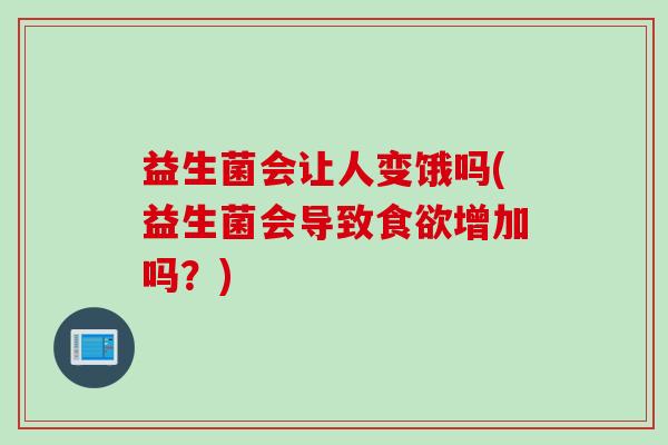 益生菌会让人变饿吗(益生菌会导致增加吗?) 益生菌会让人变饿吗(益生菌会导致增加吗?)