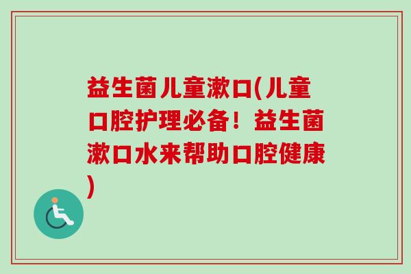益生菌儿童漱口(儿童口腔护理必备！益生菌漱口水来帮助口腔健康)