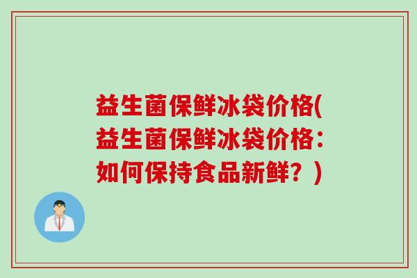 益生菌保鲜冰袋价格(益生菌保鲜冰袋价格：如何保持食品新鲜？)