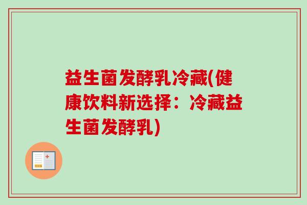 益生菌发酵乳冷藏(健康饮料新选择:冷藏益生菌发酵乳) 益生菌发酵乳冷藏(健康饮料新选择:冷藏益生菌发酵乳)