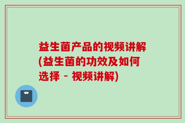 益生菌产品的视频讲解(益生菌的功效及如何选择 - 视频讲解)