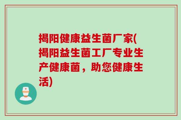 揭阳健康益生菌厂家(揭阳益生菌工厂专业生产健康菌，助您健康生活)