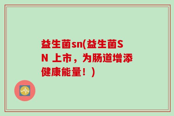 益生菌sn(益生菌SN 上市，为肠道增添健康能量！)
