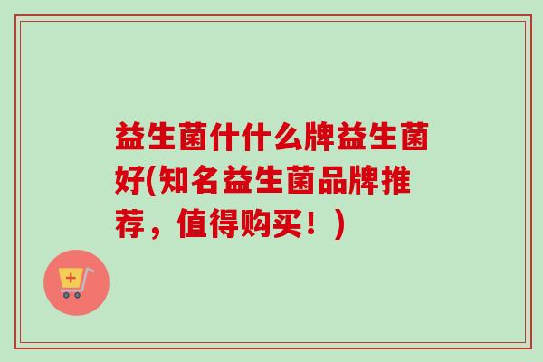 益生菌什什么牌益生菌好(知名益生菌品牌推荐，值得购买！)