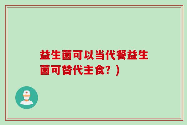 益生菌可以当代餐益生菌可替代主食？)