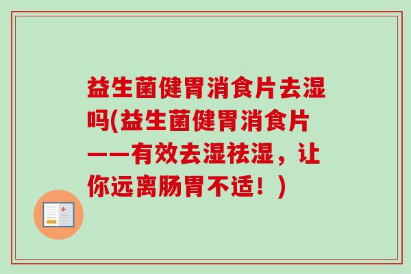 益生菌健胃消食片去湿吗(益生菌健胃消食片——有效去湿祛湿，让你远离肠胃不适！)