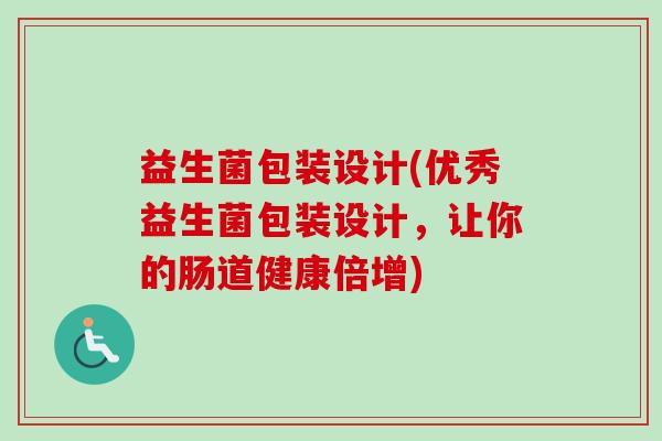 益生菌包装设计(优秀益生菌包装设计，让你的肠道健康倍增)