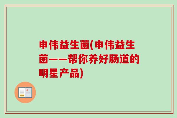 申伟益生菌(申伟益生菌——帮你养好肠道的明星产品)