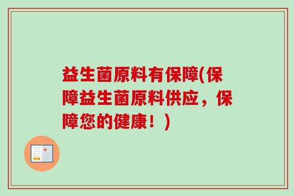 益生菌原料有保障(保障益生菌原料供应,保障您的健康!) 益生菌原料有保障(保障益生菌原料供应,保障您的健康!)