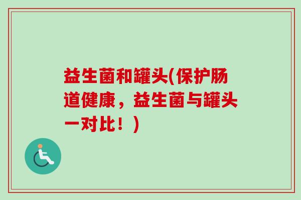 益生菌和罐头(保护肠道健康，益生菌与罐头一对比！)