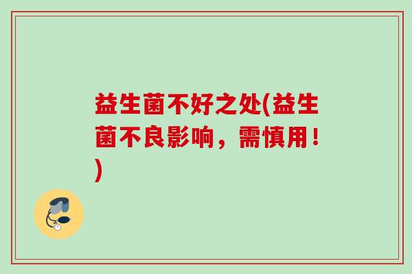 益生菌不好之处(益生菌不良影响,需慎用!) 益生菌不好之处(益生菌不良影响,需慎用!)