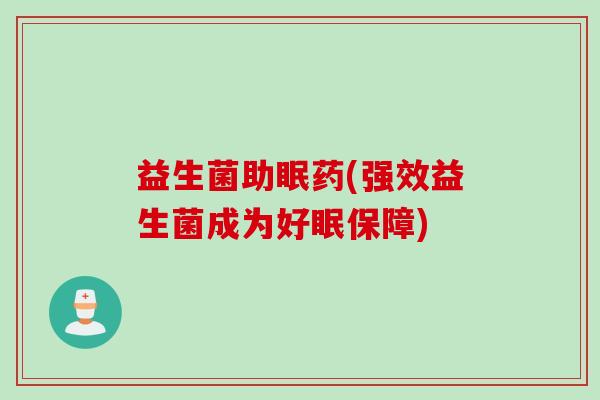 益生菌助眠药(强效益生菌成为好眠保障) 益生菌助眠药(强效益生菌成为好眠保障)