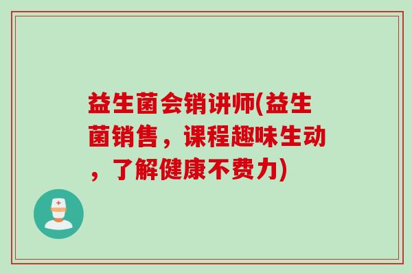 益生菌会销讲师(益生菌销售，课程趣味生动，了解健康不费力)
