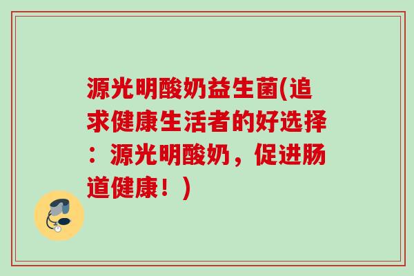 源光明酸奶益生菌(追求健康生活者的好选择:源光明酸奶,促进肠道健康!) 源光明酸奶益生菌(追求健康生活者的好选择:源光明酸奶,促进肠道健康!)