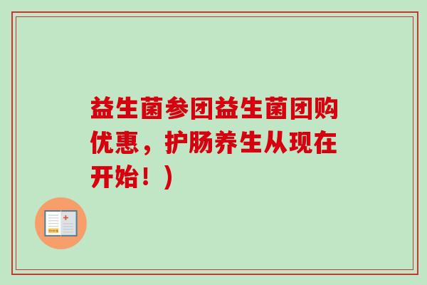 益生菌参团益生菌团购优惠,护肠养生从现在开始!) 益生菌参团益生菌团购优惠,护肠养生从现在开始!)