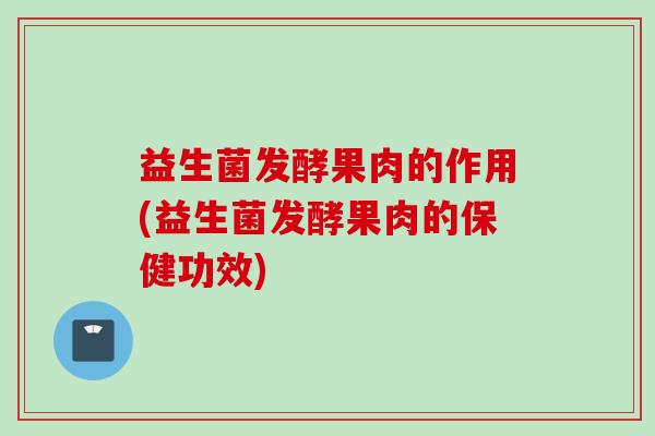 益生菌发酵果肉的作用(益生菌发酵果肉的保健功效)