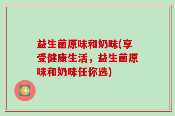 益生菌原味和奶味(享受健康生活，益生菌原味和奶味任你选)