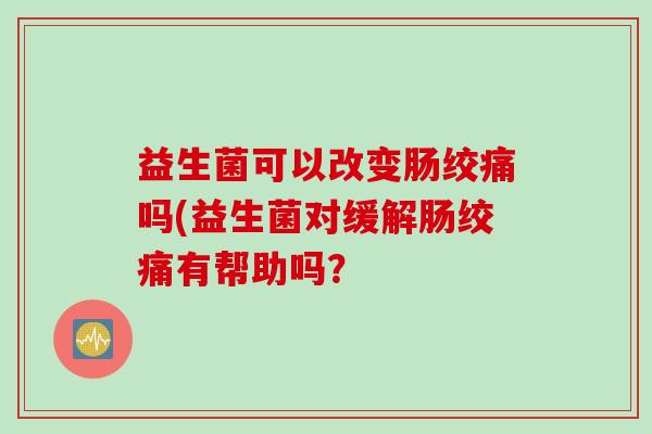 益生菌可以改变肠绞痛吗(益生菌对缓解肠绞痛有帮助吗？