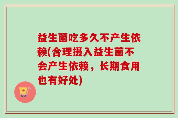 益生菌吃多久不产生依赖(合理摄入益生菌不会产生依赖,长期食用也有好处) 益生菌吃多久不产生依赖(合理摄入益生菌不会产生依赖,长期食用也有好处)