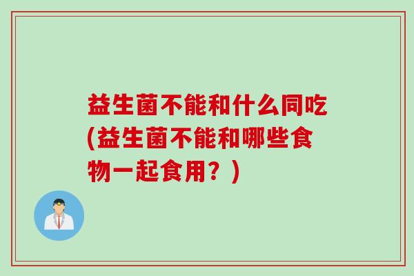 益生菌不能和什么同吃(益生菌不能和哪些食物一起食用?) 益生菌不能和什么同吃(益生菌不能和哪些食物一起食用?)