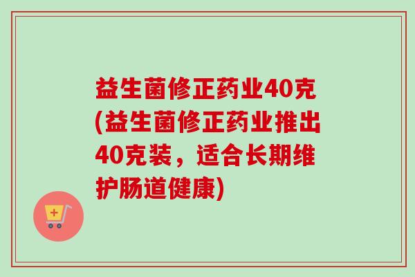 益生菌修正药业40克(益生菌修正药业推出40克装,适合长期维护肠道健康) 益生菌修正药业40克(益生菌修正药业推出40克装,适合长期维护肠道健康)