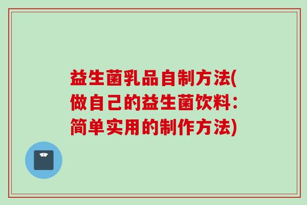 益生菌乳品自制方法(做自己的益生菌饮料:简单实用的制作方法) 益生菌乳品自制方法(做自己的益生菌饮料:简单实用的制作方法)