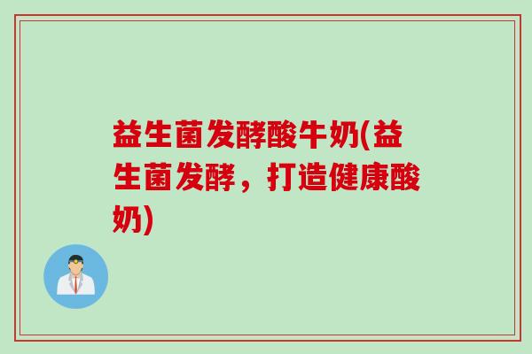 益生菌发酵酸牛奶(益生菌发酵，打造健康酸奶)