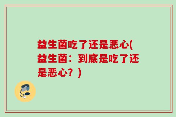 益生菌吃了还是恶心(益生菌:到底是吃了还是恶心?) 益生菌吃了还是恶心(益生菌:到底是吃了还是恶心?)