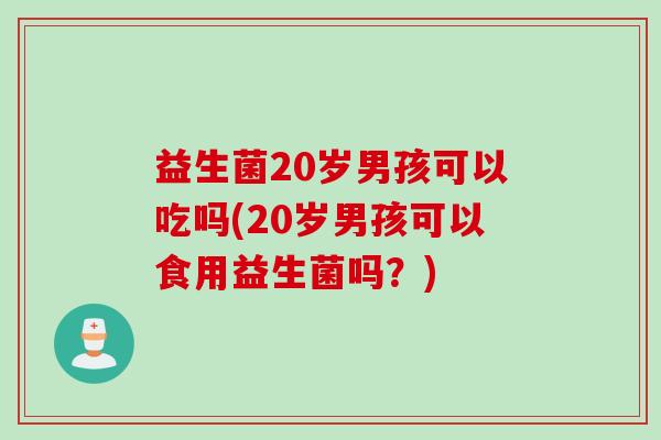 益生菌20岁男孩可以吃吗(20岁男孩可以食用益生菌吗？)