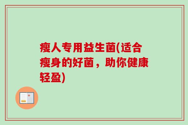 瘦人专用益生菌(适合瘦身的好菌,助你健康轻盈) 瘦人专用益生菌(适合瘦身的好菌,助你健康轻盈)